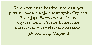 Text Box: Gombrowicz to bardzo interesujcy pisarz, jeden z najciekawszych. Czy zna Pani jego Pamitnik z okresu dojrzewania? Prosz koniecznie przeczyta  rewelacyjna ksika.
(Do Romany Halpern)
